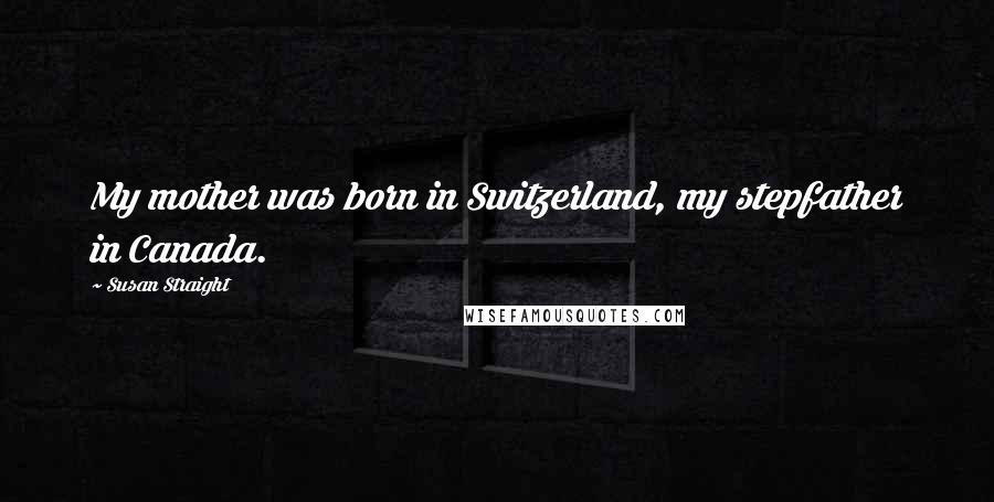 Susan Straight Quotes: My mother was born in Switzerland, my stepfather in Canada.