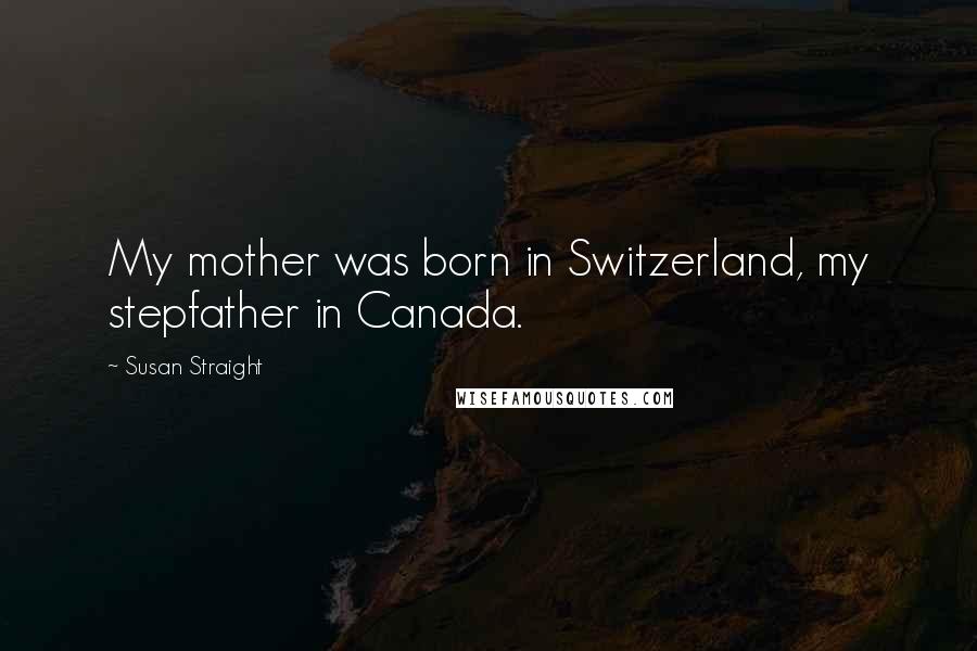 Susan Straight Quotes: My mother was born in Switzerland, my stepfather in Canada.