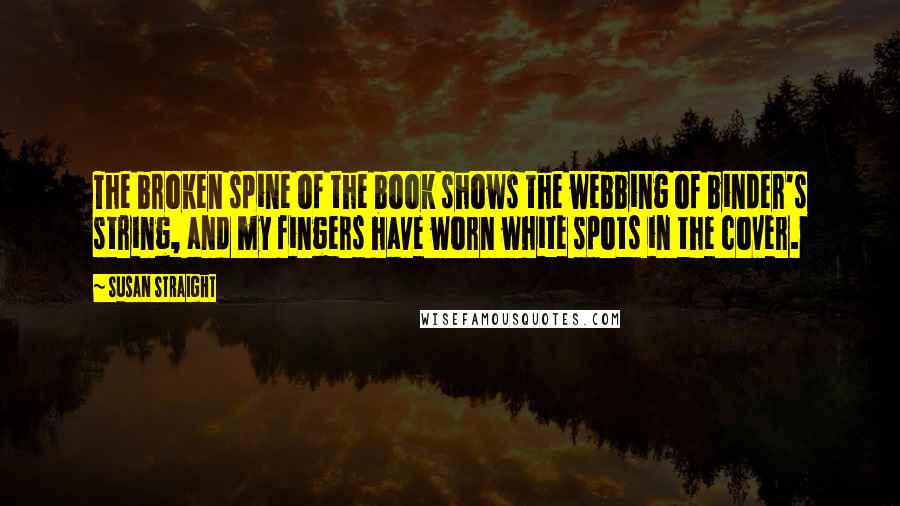 Susan Straight Quotes: The broken spine of the book shows the webbing of binder's string, and my fingers have worn white spots in the cover.