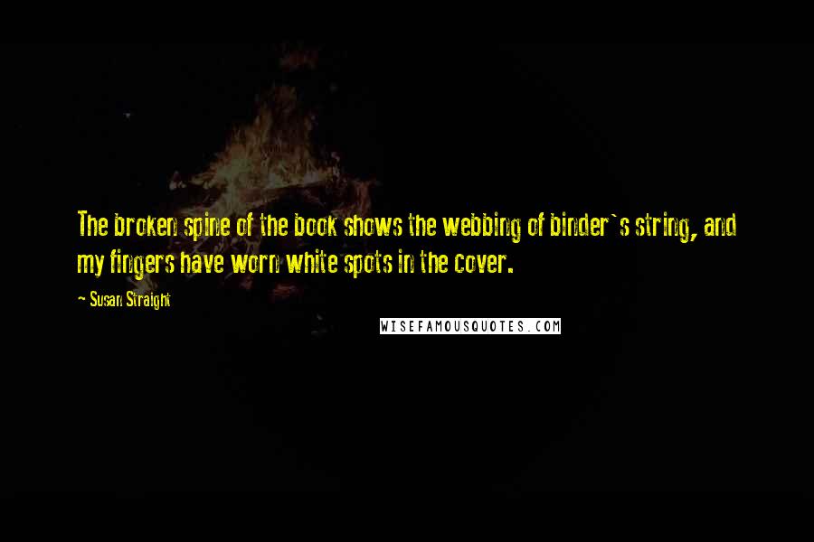 Susan Straight Quotes: The broken spine of the book shows the webbing of binder's string, and my fingers have worn white spots in the cover.