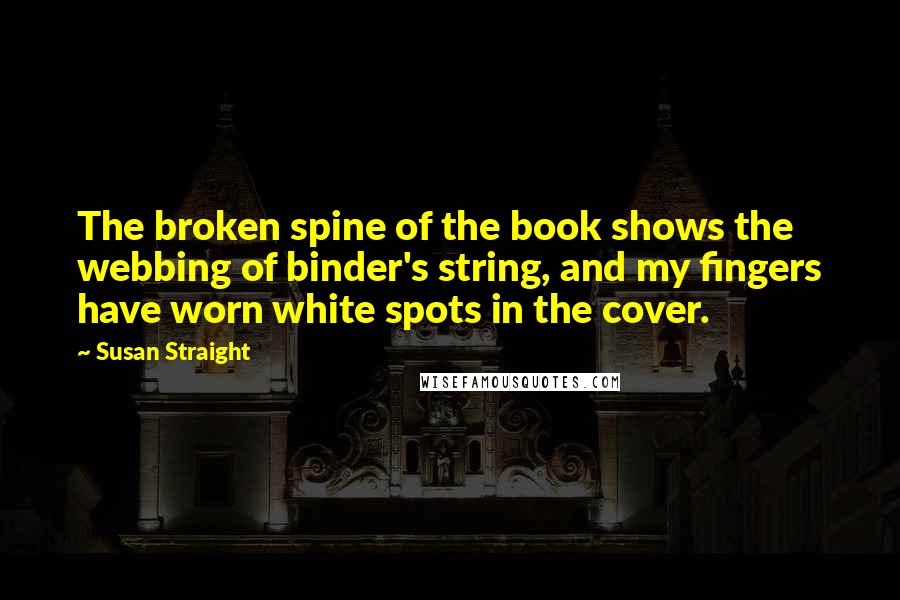 Susan Straight Quotes: The broken spine of the book shows the webbing of binder's string, and my fingers have worn white spots in the cover.