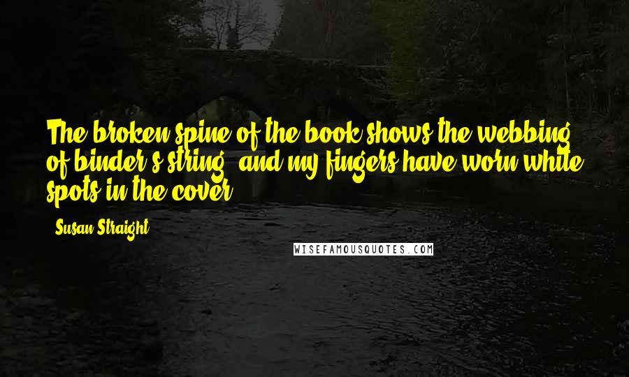 Susan Straight Quotes: The broken spine of the book shows the webbing of binder's string, and my fingers have worn white spots in the cover.