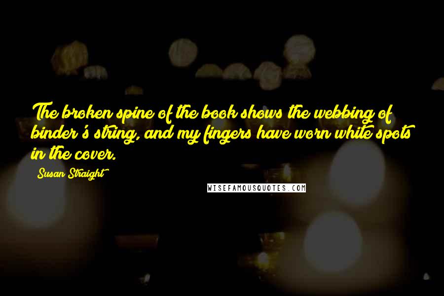 Susan Straight Quotes: The broken spine of the book shows the webbing of binder's string, and my fingers have worn white spots in the cover.