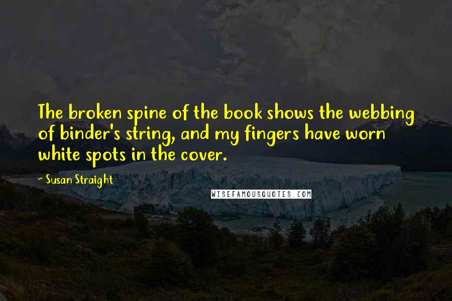 Susan Straight Quotes: The broken spine of the book shows the webbing of binder's string, and my fingers have worn white spots in the cover.