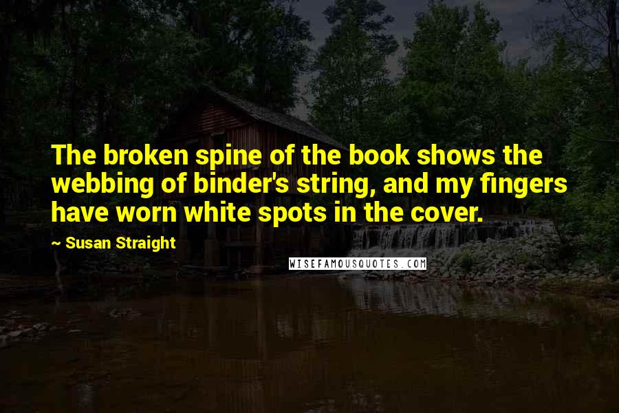 Susan Straight Quotes: The broken spine of the book shows the webbing of binder's string, and my fingers have worn white spots in the cover.