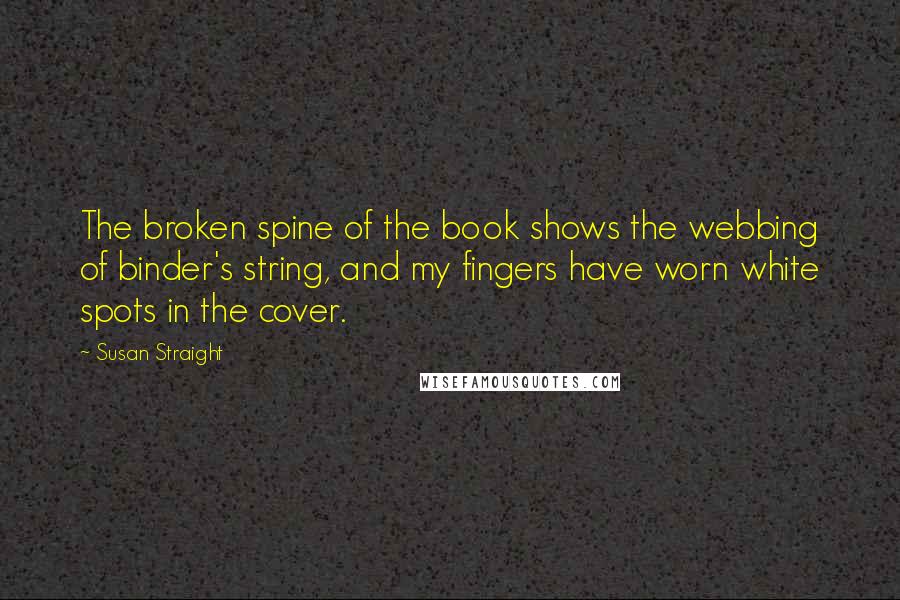 Susan Straight Quotes: The broken spine of the book shows the webbing of binder's string, and my fingers have worn white spots in the cover.