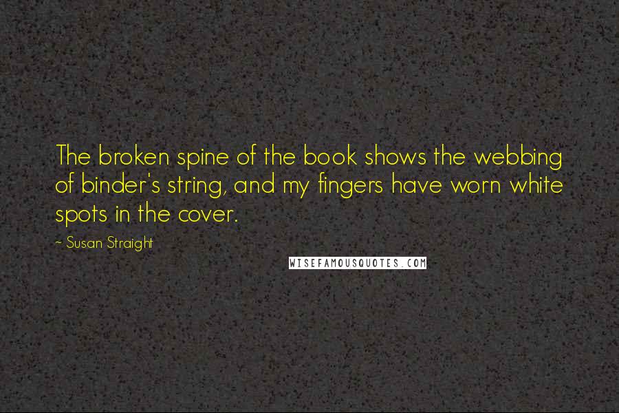 Susan Straight Quotes: The broken spine of the book shows the webbing of binder's string, and my fingers have worn white spots in the cover.