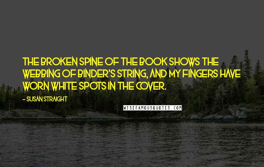 Susan Straight Quotes: The broken spine of the book shows the webbing of binder's string, and my fingers have worn white spots in the cover.