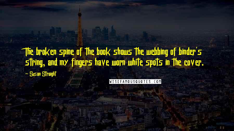 Susan Straight Quotes: The broken spine of the book shows the webbing of binder's string, and my fingers have worn white spots in the cover.