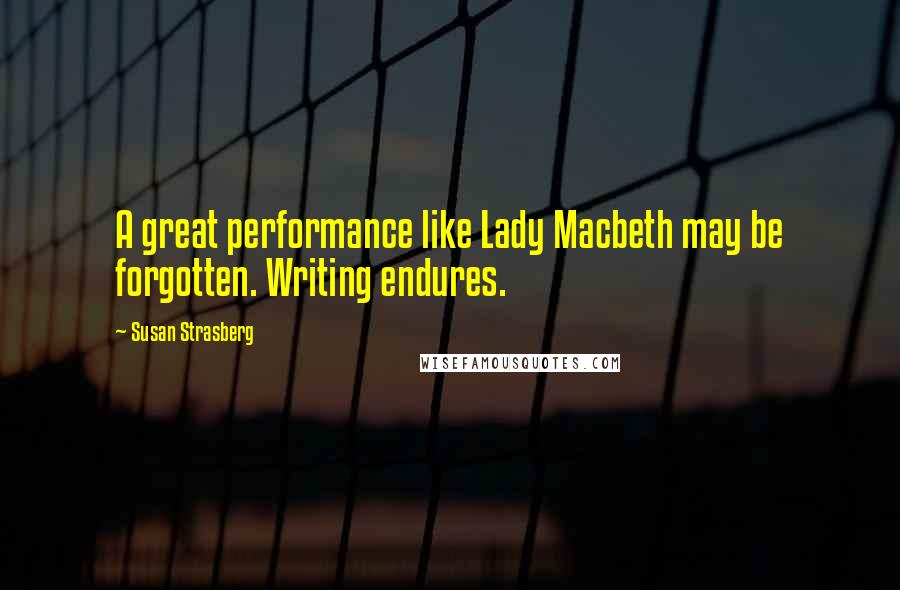 Susan Strasberg Quotes: A great performance like Lady Macbeth may be forgotten. Writing endures.