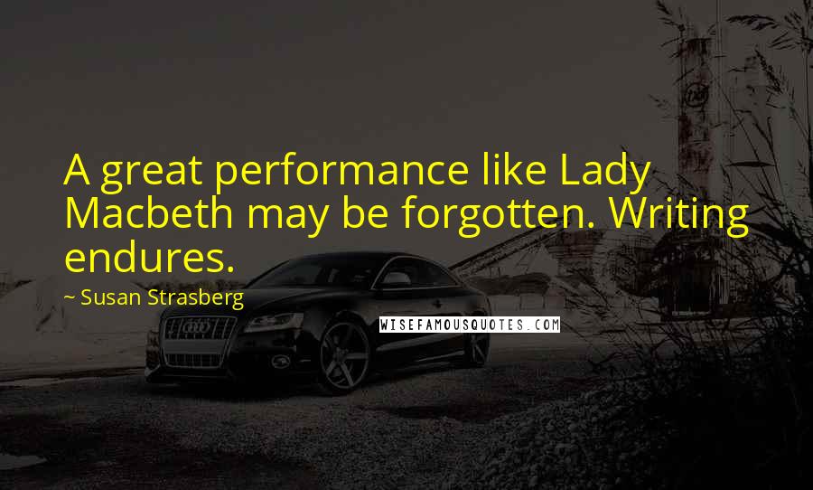 Susan Strasberg Quotes: A great performance like Lady Macbeth may be forgotten. Writing endures.