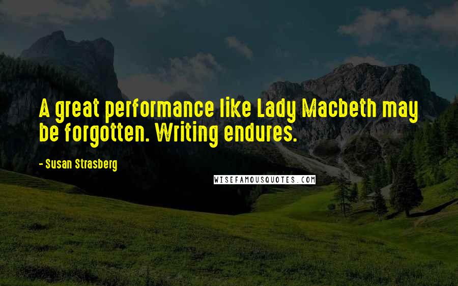 Susan Strasberg Quotes: A great performance like Lady Macbeth may be forgotten. Writing endures.