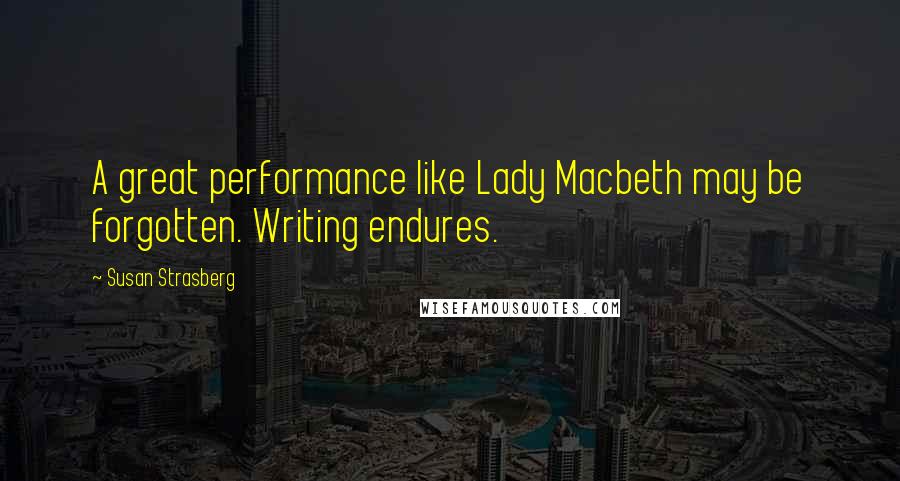 Susan Strasberg Quotes: A great performance like Lady Macbeth may be forgotten. Writing endures.