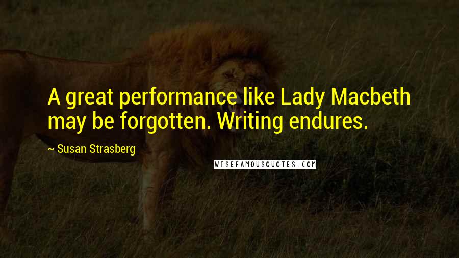 Susan Strasberg Quotes: A great performance like Lady Macbeth may be forgotten. Writing endures.