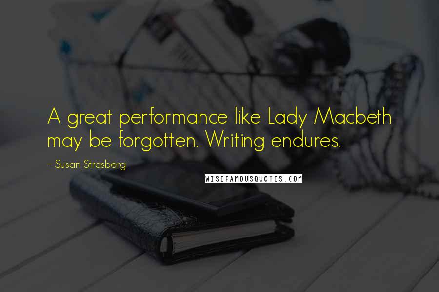 Susan Strasberg Quotes: A great performance like Lady Macbeth may be forgotten. Writing endures.