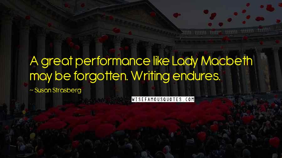 Susan Strasberg Quotes: A great performance like Lady Macbeth may be forgotten. Writing endures.