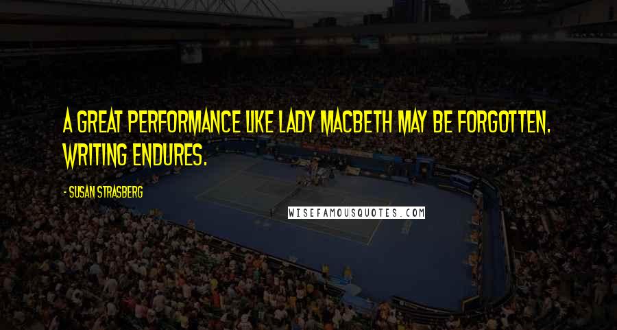 Susan Strasberg Quotes: A great performance like Lady Macbeth may be forgotten. Writing endures.