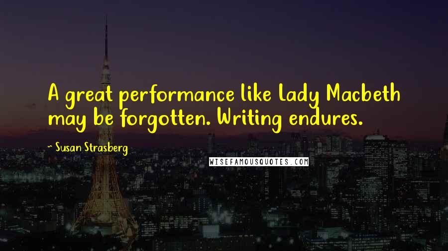 Susan Strasberg Quotes: A great performance like Lady Macbeth may be forgotten. Writing endures.