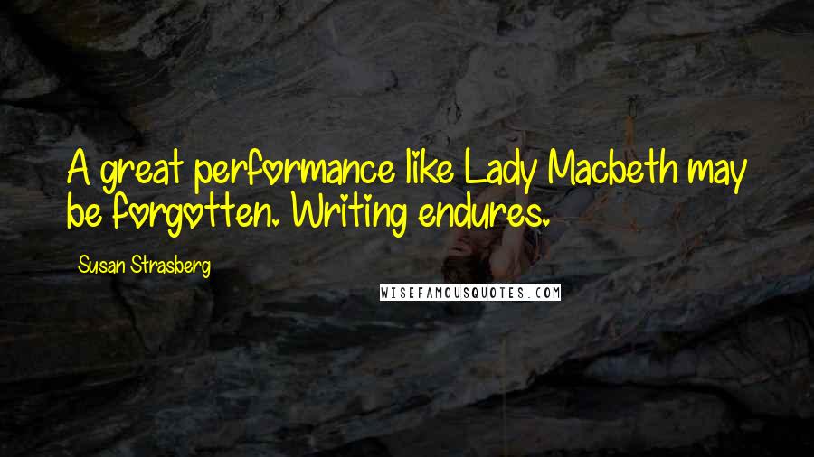 Susan Strasberg Quotes: A great performance like Lady Macbeth may be forgotten. Writing endures.