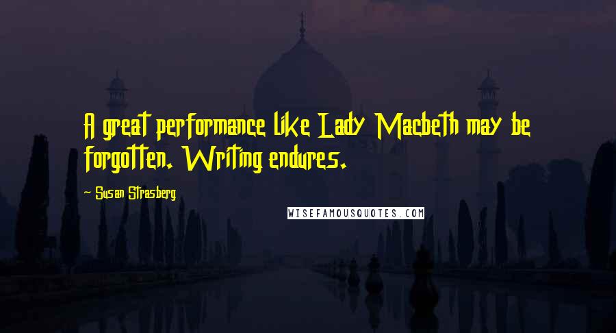 Susan Strasberg Quotes: A great performance like Lady Macbeth may be forgotten. Writing endures.