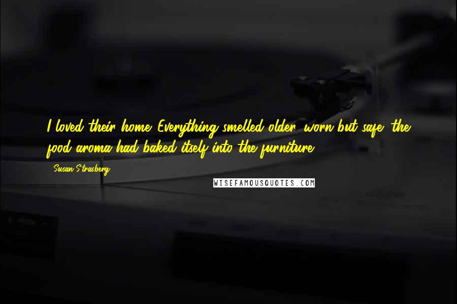 Susan Strasberg Quotes: I loved their home. Everything smelled older, worn but safe; the food aroma had baked itself into the furniture.