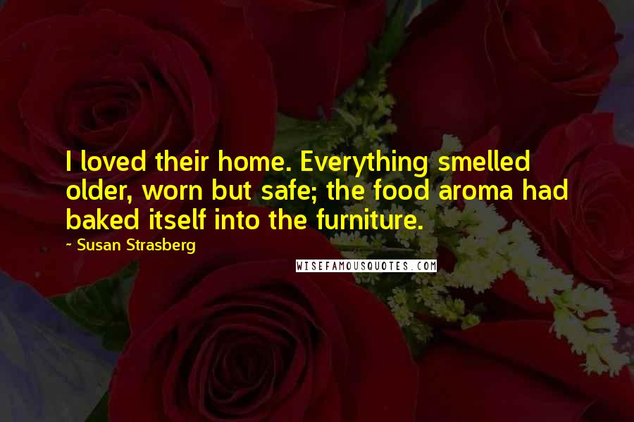 Susan Strasberg Quotes: I loved their home. Everything smelled older, worn but safe; the food aroma had baked itself into the furniture.