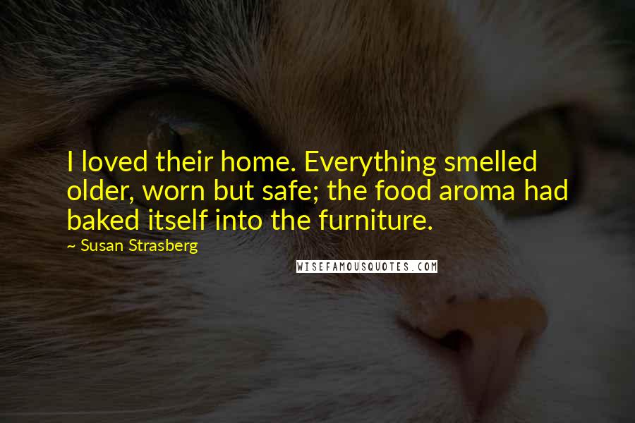 Susan Strasberg Quotes: I loved their home. Everything smelled older, worn but safe; the food aroma had baked itself into the furniture.