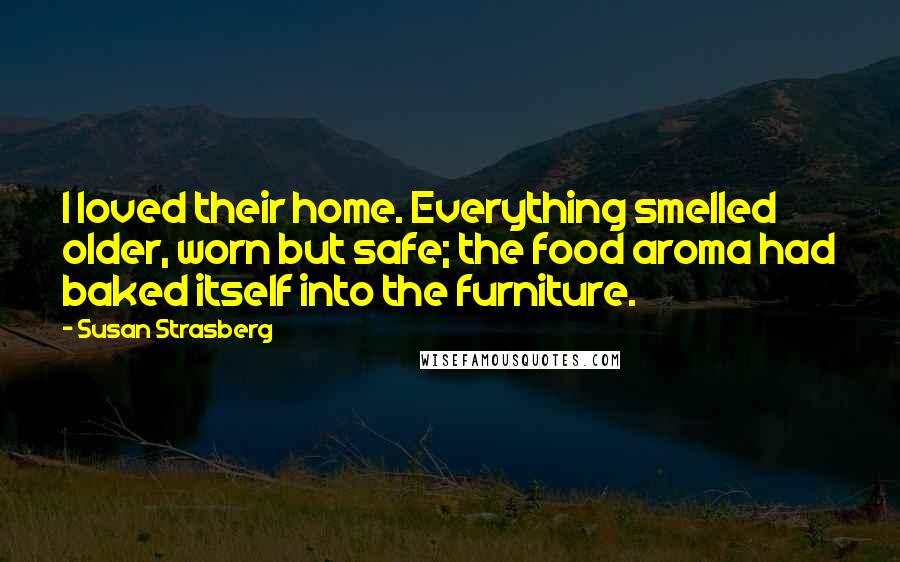 Susan Strasberg Quotes: I loved their home. Everything smelled older, worn but safe; the food aroma had baked itself into the furniture.
