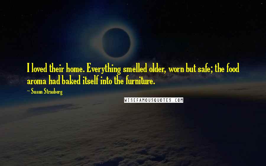 Susan Strasberg Quotes: I loved their home. Everything smelled older, worn but safe; the food aroma had baked itself into the furniture.