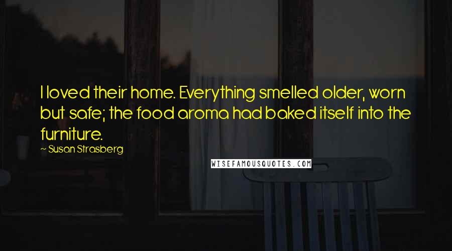 Susan Strasberg Quotes: I loved their home. Everything smelled older, worn but safe; the food aroma had baked itself into the furniture.