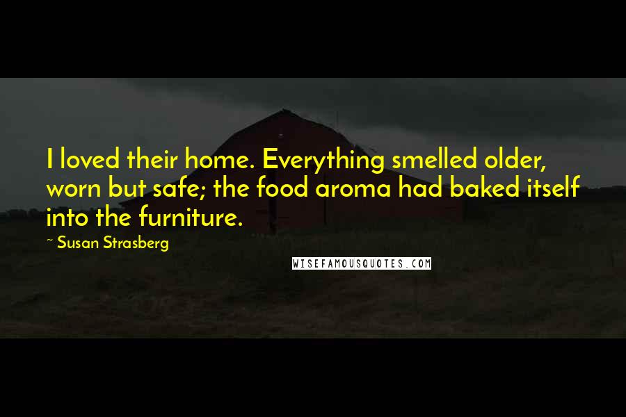 Susan Strasberg Quotes: I loved their home. Everything smelled older, worn but safe; the food aroma had baked itself into the furniture.