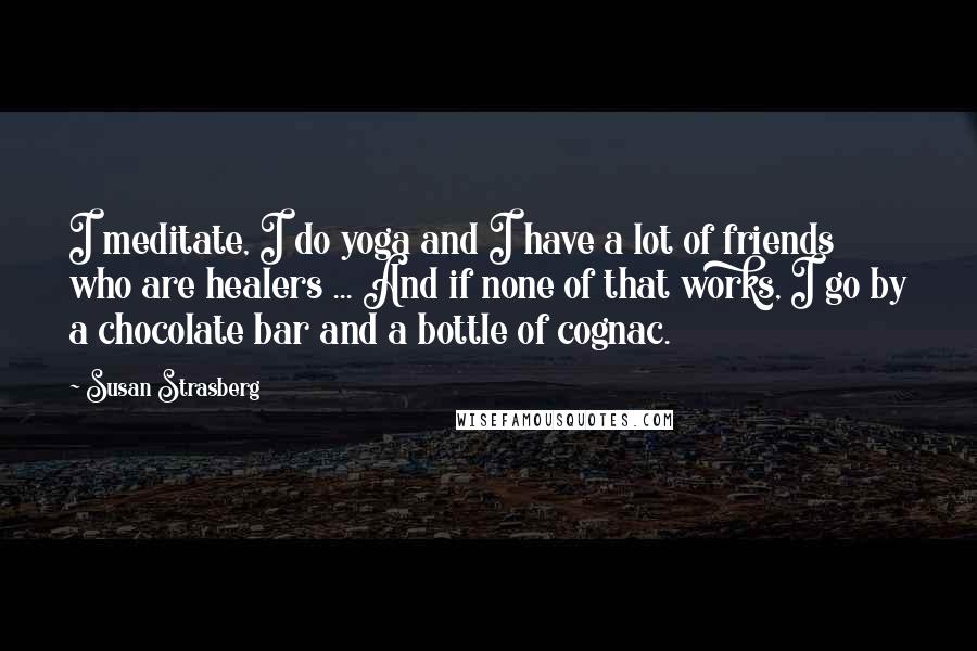 Susan Strasberg Quotes: I meditate, I do yoga and I have a lot of friends who are healers ... And if none of that works, I go by a chocolate bar and a bottle of cognac.