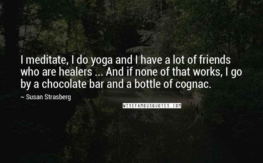 Susan Strasberg Quotes: I meditate, I do yoga and I have a lot of friends who are healers ... And if none of that works, I go by a chocolate bar and a bottle of cognac.