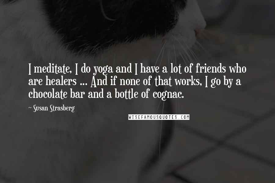 Susan Strasberg Quotes: I meditate, I do yoga and I have a lot of friends who are healers ... And if none of that works, I go by a chocolate bar and a bottle of cognac.