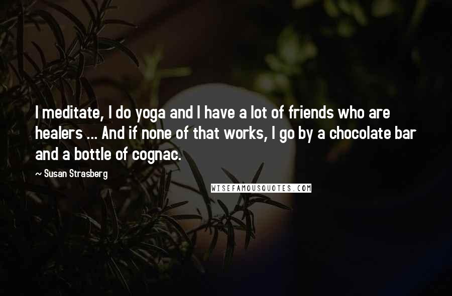 Susan Strasberg Quotes: I meditate, I do yoga and I have a lot of friends who are healers ... And if none of that works, I go by a chocolate bar and a bottle of cognac.