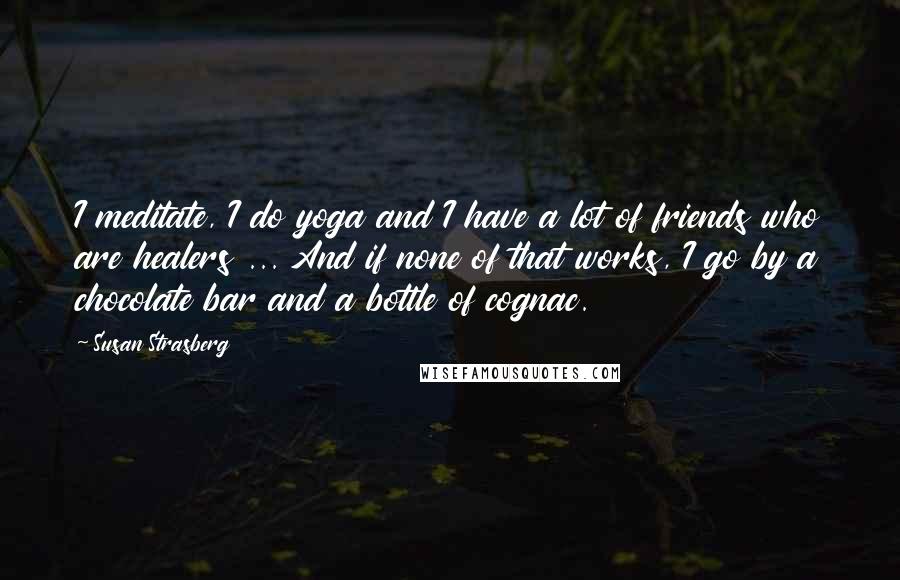 Susan Strasberg Quotes: I meditate, I do yoga and I have a lot of friends who are healers ... And if none of that works, I go by a chocolate bar and a bottle of cognac.