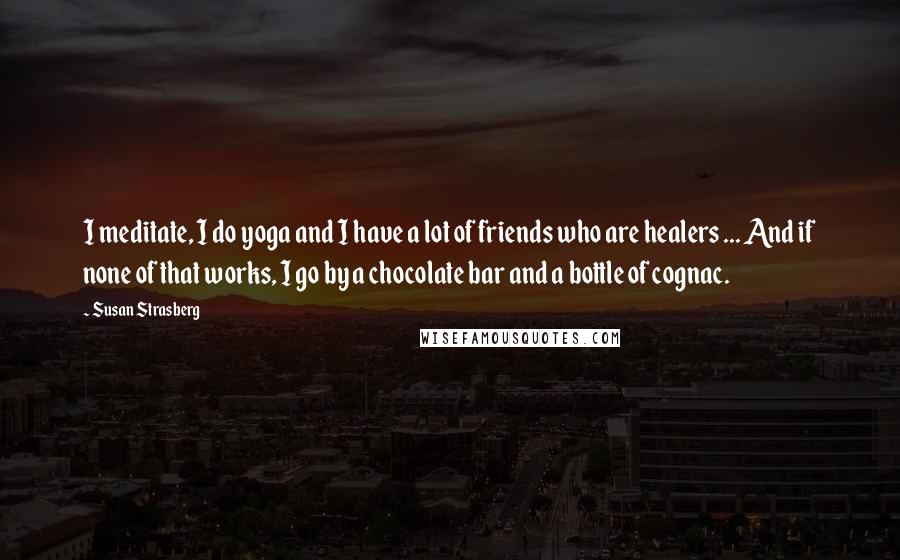 Susan Strasberg Quotes: I meditate, I do yoga and I have a lot of friends who are healers ... And if none of that works, I go by a chocolate bar and a bottle of cognac.