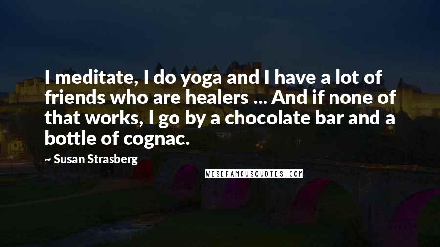 Susan Strasberg Quotes: I meditate, I do yoga and I have a lot of friends who are healers ... And if none of that works, I go by a chocolate bar and a bottle of cognac.
