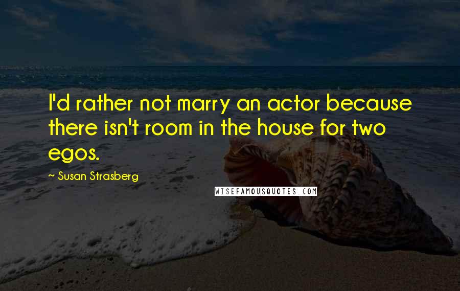 Susan Strasberg Quotes: I'd rather not marry an actor because there isn't room in the house for two egos.