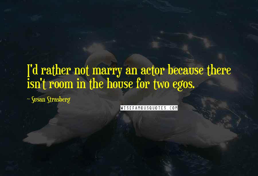 Susan Strasberg Quotes: I'd rather not marry an actor because there isn't room in the house for two egos.