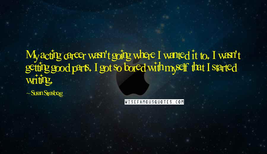 Susan Strasberg Quotes: My acting career wasn't going where I wanted it to. I wasn't getting good parts. I got so bored with myself that I started writing.