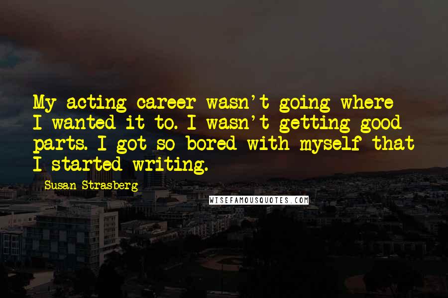Susan Strasberg Quotes: My acting career wasn't going where I wanted it to. I wasn't getting good parts. I got so bored with myself that I started writing.