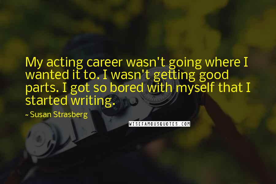 Susan Strasberg Quotes: My acting career wasn't going where I wanted it to. I wasn't getting good parts. I got so bored with myself that I started writing.
