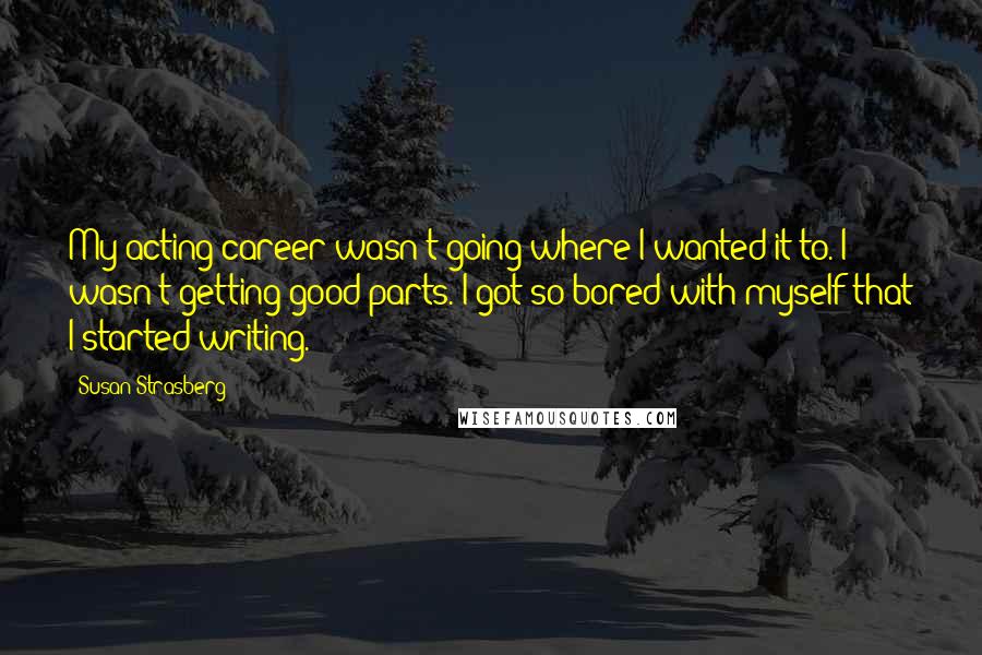 Susan Strasberg Quotes: My acting career wasn't going where I wanted it to. I wasn't getting good parts. I got so bored with myself that I started writing.