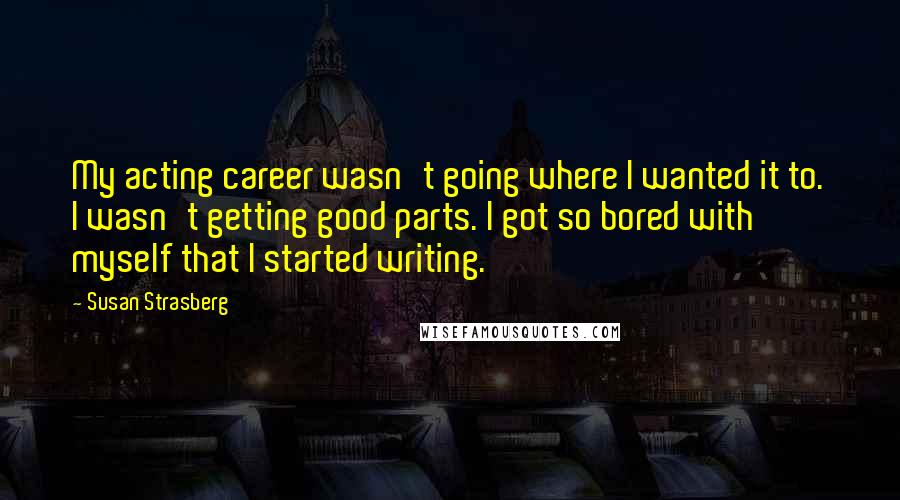 Susan Strasberg Quotes: My acting career wasn't going where I wanted it to. I wasn't getting good parts. I got so bored with myself that I started writing.