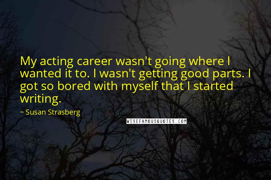 Susan Strasberg Quotes: My acting career wasn't going where I wanted it to. I wasn't getting good parts. I got so bored with myself that I started writing.