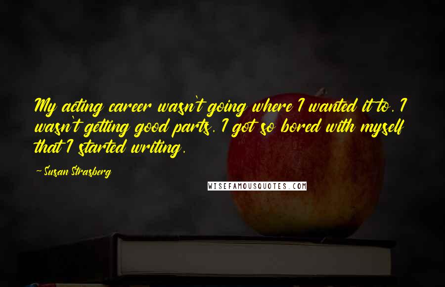 Susan Strasberg Quotes: My acting career wasn't going where I wanted it to. I wasn't getting good parts. I got so bored with myself that I started writing.