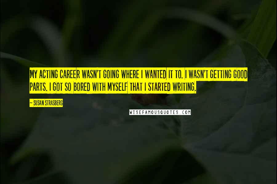 Susan Strasberg Quotes: My acting career wasn't going where I wanted it to. I wasn't getting good parts. I got so bored with myself that I started writing.