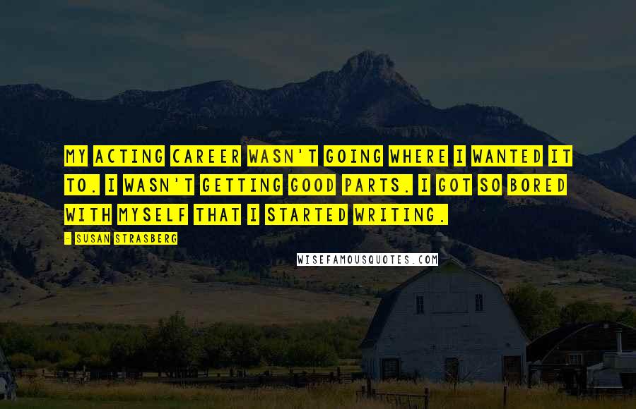 Susan Strasberg Quotes: My acting career wasn't going where I wanted it to. I wasn't getting good parts. I got so bored with myself that I started writing.