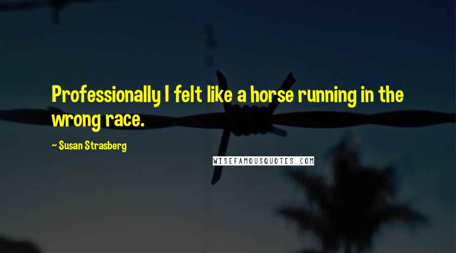 Susan Strasberg Quotes: Professionally I felt like a horse running in the wrong race.